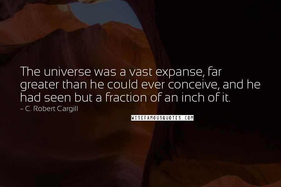 C. Robert Cargill Quotes: The universe was a vast expanse, far greater than he could ever conceive, and he had seen but a fraction of an inch of it.