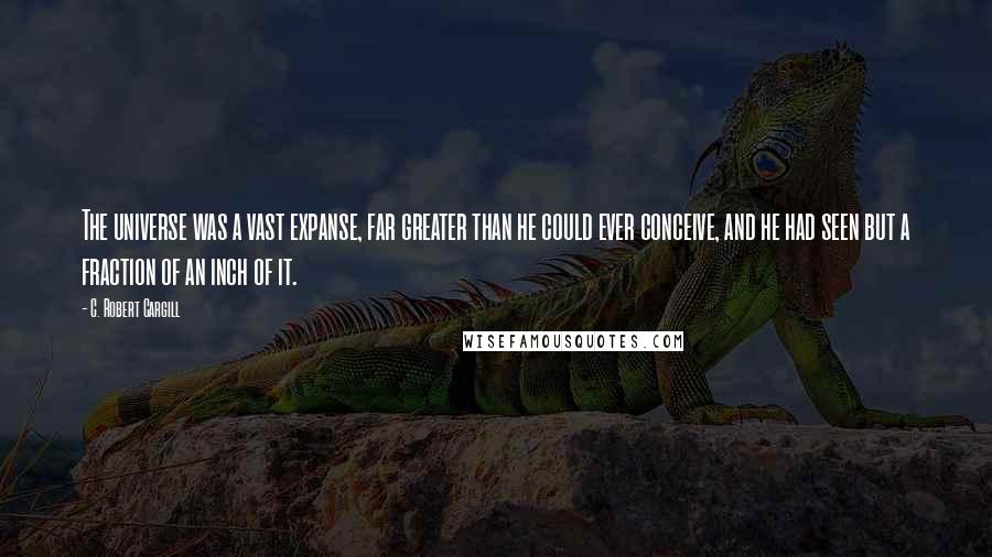 C. Robert Cargill Quotes: The universe was a vast expanse, far greater than he could ever conceive, and he had seen but a fraction of an inch of it.