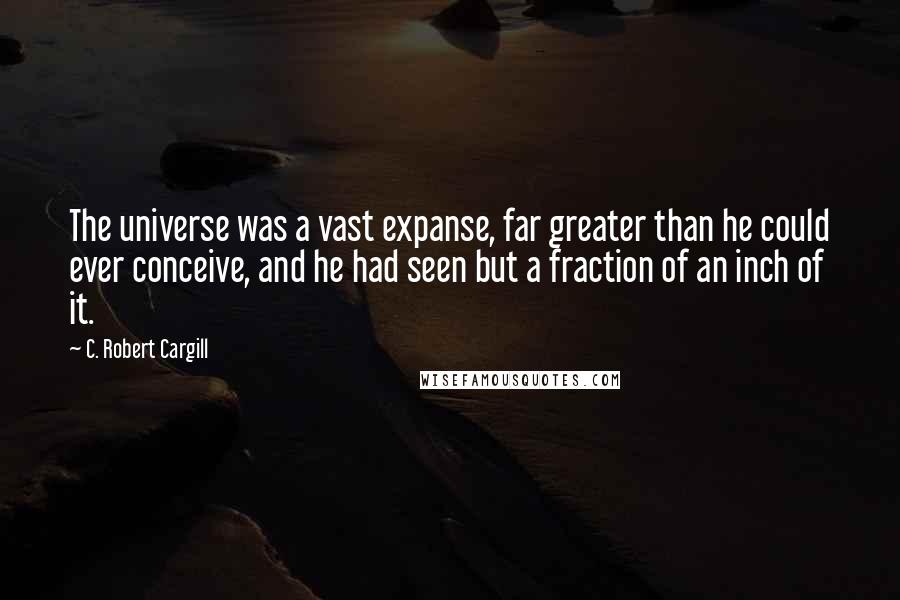 C. Robert Cargill Quotes: The universe was a vast expanse, far greater than he could ever conceive, and he had seen but a fraction of an inch of it.