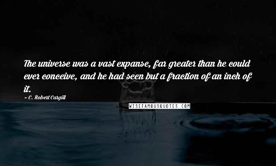 C. Robert Cargill Quotes: The universe was a vast expanse, far greater than he could ever conceive, and he had seen but a fraction of an inch of it.