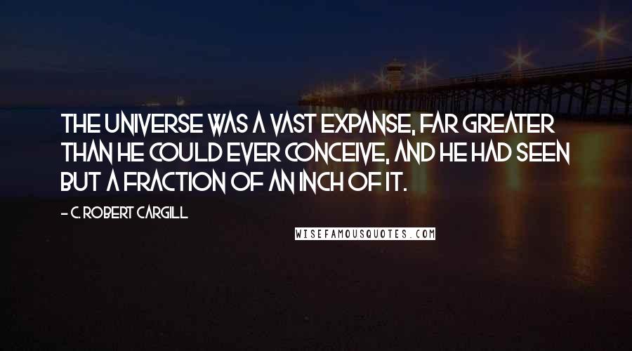 C. Robert Cargill Quotes: The universe was a vast expanse, far greater than he could ever conceive, and he had seen but a fraction of an inch of it.