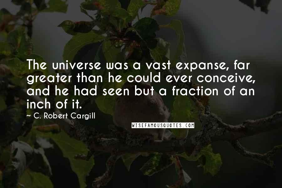 C. Robert Cargill Quotes: The universe was a vast expanse, far greater than he could ever conceive, and he had seen but a fraction of an inch of it.