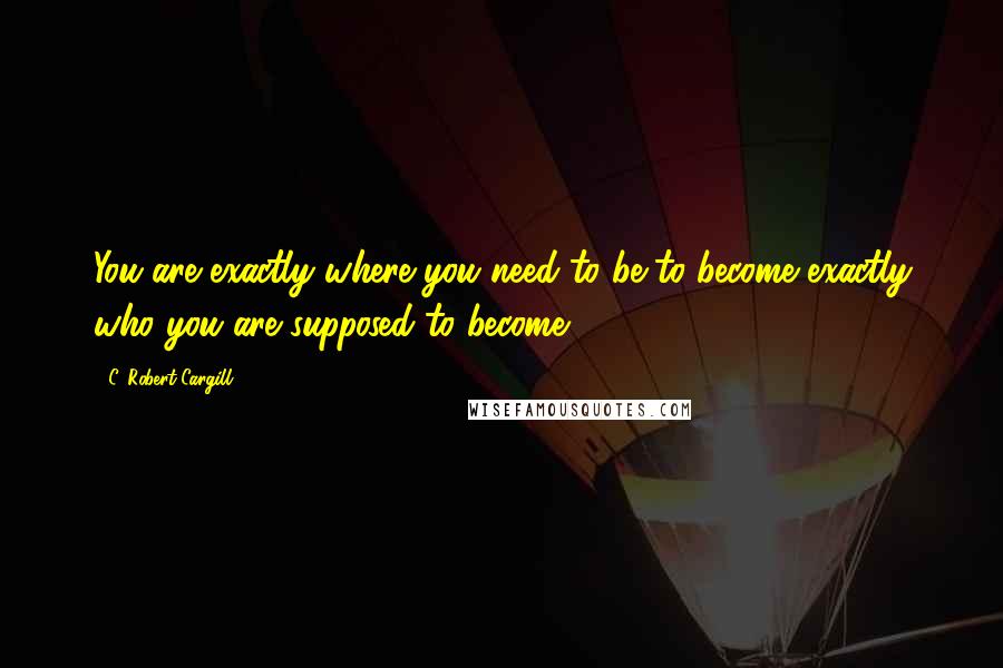 C. Robert Cargill Quotes: You are exactly where you need to be to become exactly who you are supposed to become.
