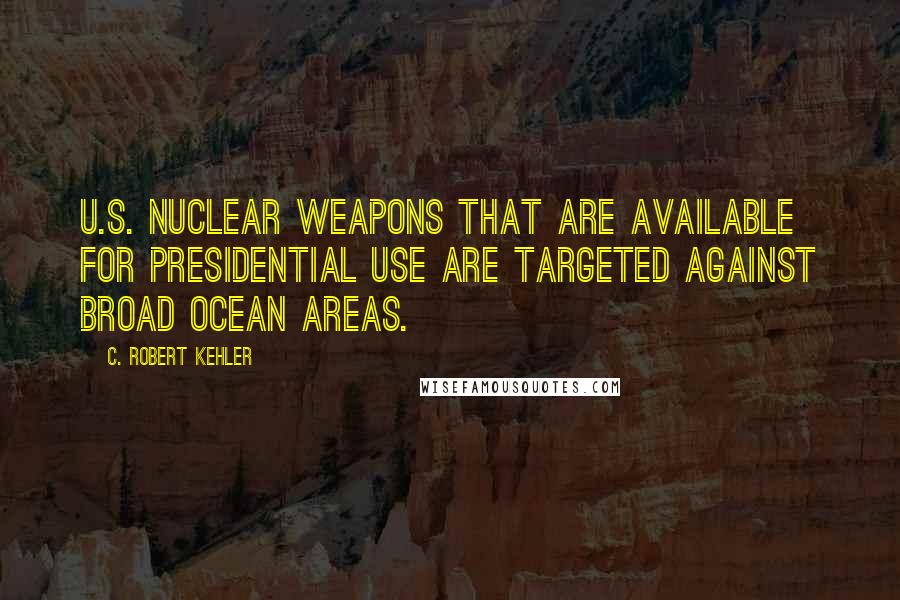 C. Robert Kehler Quotes: U.S. nuclear weapons that are available for presidential use are targeted against broad ocean areas.