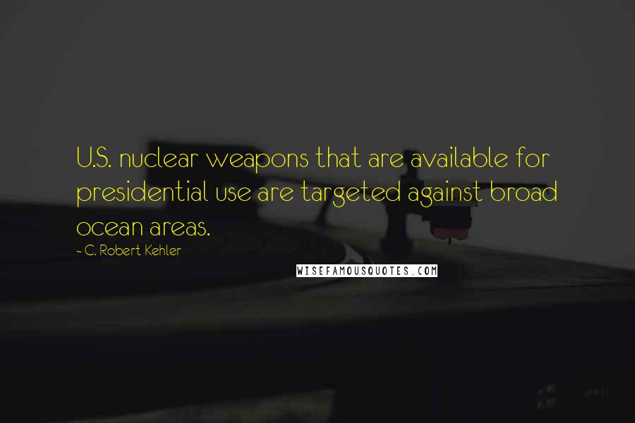 C. Robert Kehler Quotes: U.S. nuclear weapons that are available for presidential use are targeted against broad ocean areas.