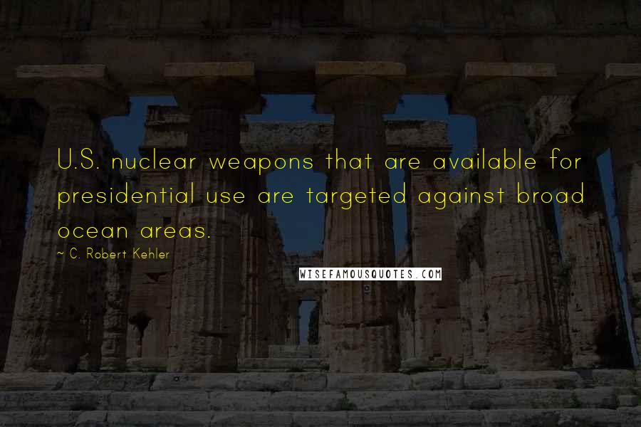 C. Robert Kehler Quotes: U.S. nuclear weapons that are available for presidential use are targeted against broad ocean areas.