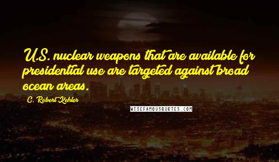 C. Robert Kehler Quotes: U.S. nuclear weapons that are available for presidential use are targeted against broad ocean areas.