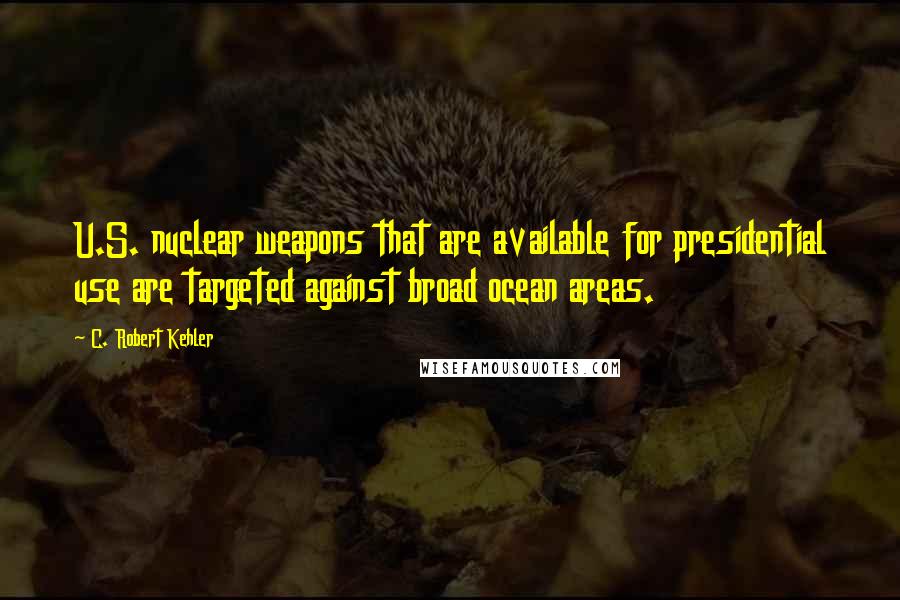 C. Robert Kehler Quotes: U.S. nuclear weapons that are available for presidential use are targeted against broad ocean areas.