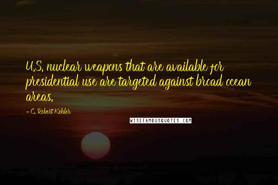 C. Robert Kehler Quotes: U.S. nuclear weapons that are available for presidential use are targeted against broad ocean areas.