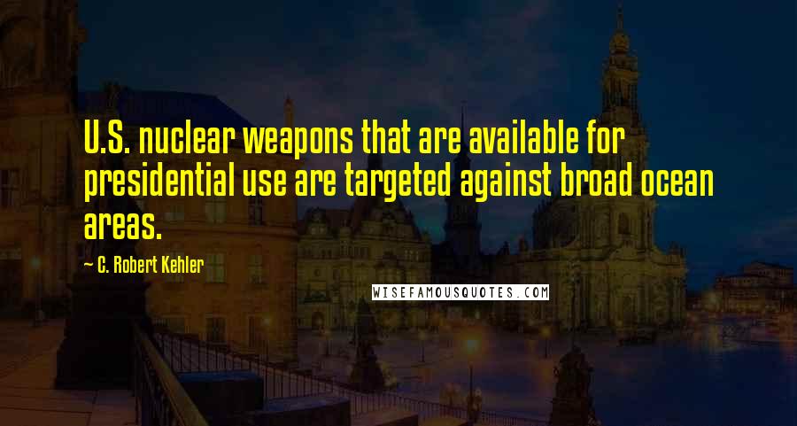 C. Robert Kehler Quotes: U.S. nuclear weapons that are available for presidential use are targeted against broad ocean areas.