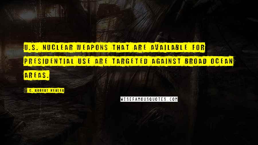 C. Robert Kehler Quotes: U.S. nuclear weapons that are available for presidential use are targeted against broad ocean areas.