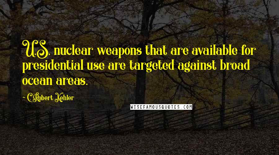 C. Robert Kehler Quotes: U.S. nuclear weapons that are available for presidential use are targeted against broad ocean areas.