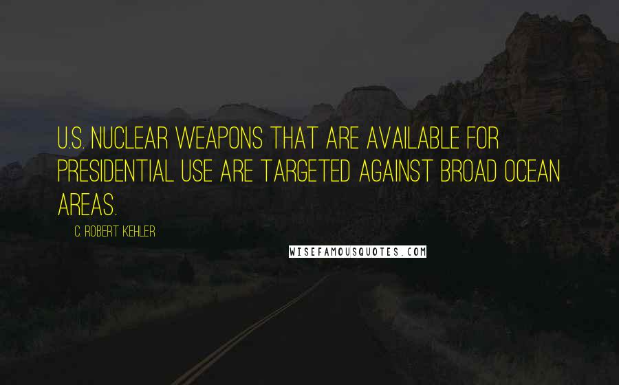 C. Robert Kehler Quotes: U.S. nuclear weapons that are available for presidential use are targeted against broad ocean areas.