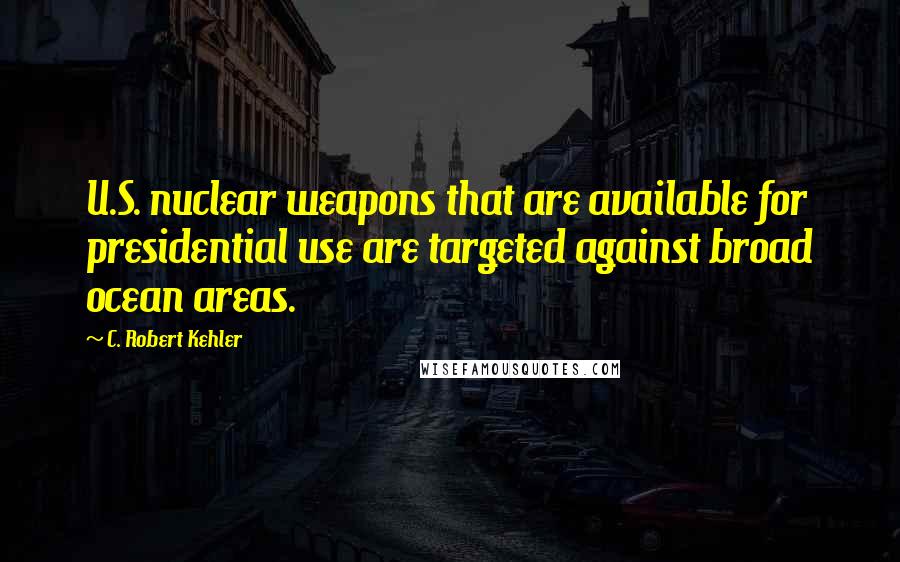 C. Robert Kehler Quotes: U.S. nuclear weapons that are available for presidential use are targeted against broad ocean areas.