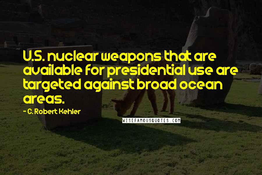 C. Robert Kehler Quotes: U.S. nuclear weapons that are available for presidential use are targeted against broad ocean areas.