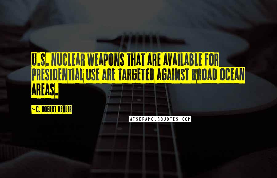 C. Robert Kehler Quotes: U.S. nuclear weapons that are available for presidential use are targeted against broad ocean areas.