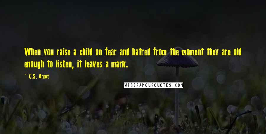 C.S. Arnot Quotes: When you raise a child on fear and hatred from the moment they are old enough to listen, it leaves a mark.