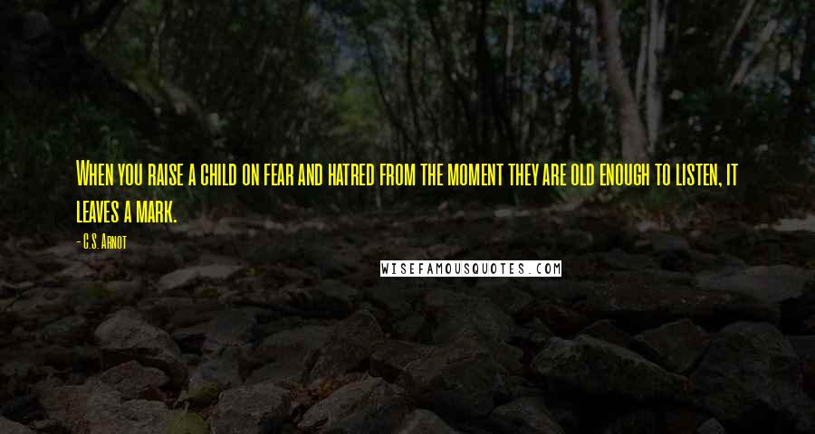 C.S. Arnot Quotes: When you raise a child on fear and hatred from the moment they are old enough to listen, it leaves a mark.