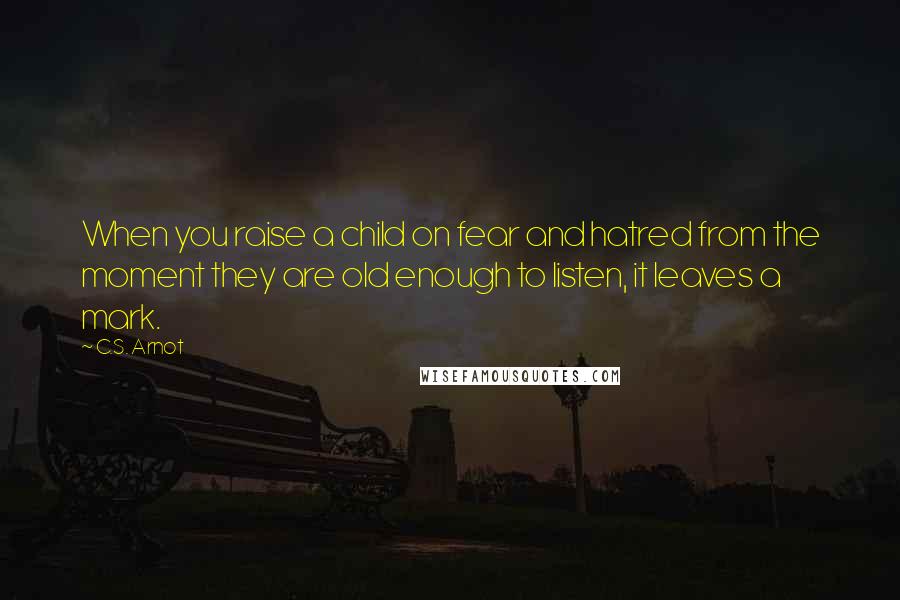 C.S. Arnot Quotes: When you raise a child on fear and hatred from the moment they are old enough to listen, it leaves a mark.