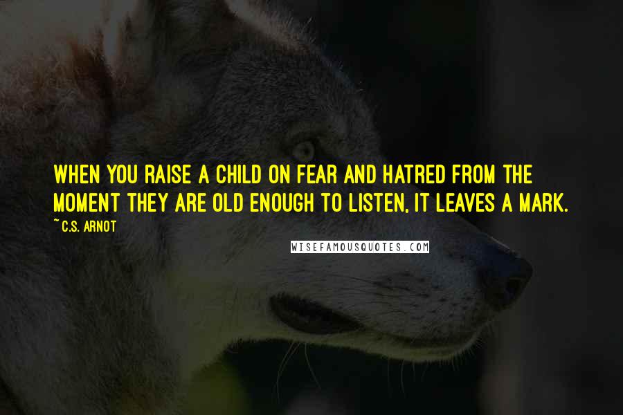 C.S. Arnot Quotes: When you raise a child on fear and hatred from the moment they are old enough to listen, it leaves a mark.