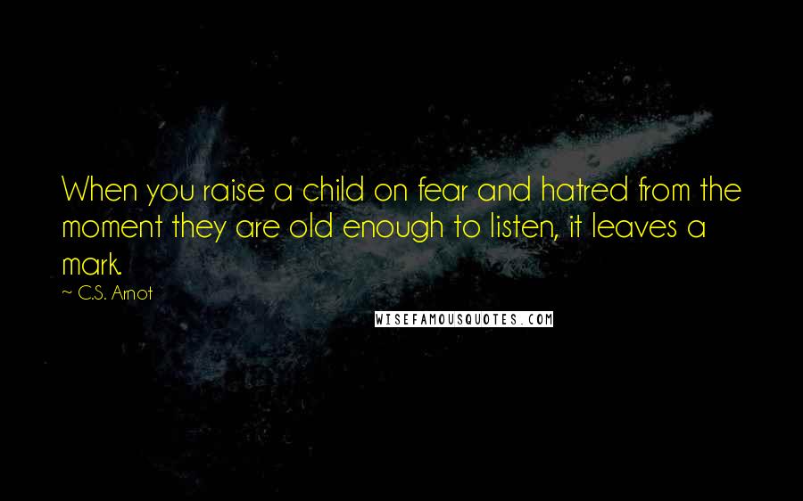 C.S. Arnot Quotes: When you raise a child on fear and hatred from the moment they are old enough to listen, it leaves a mark.