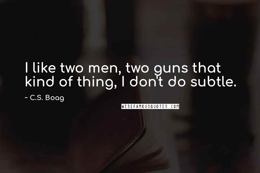 C.S. Boag Quotes: I like two men, two guns that kind of thing, I don't do subtle.