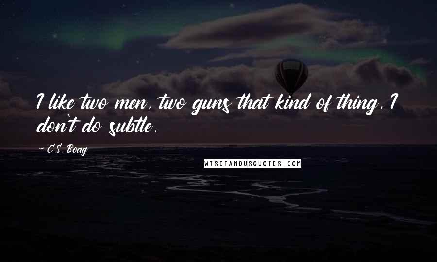 C.S. Boag Quotes: I like two men, two guns that kind of thing, I don't do subtle.