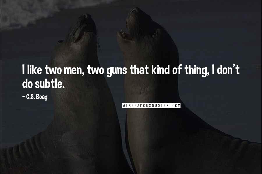 C.S. Boag Quotes: I like two men, two guns that kind of thing, I don't do subtle.