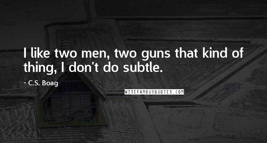 C.S. Boag Quotes: I like two men, two guns that kind of thing, I don't do subtle.