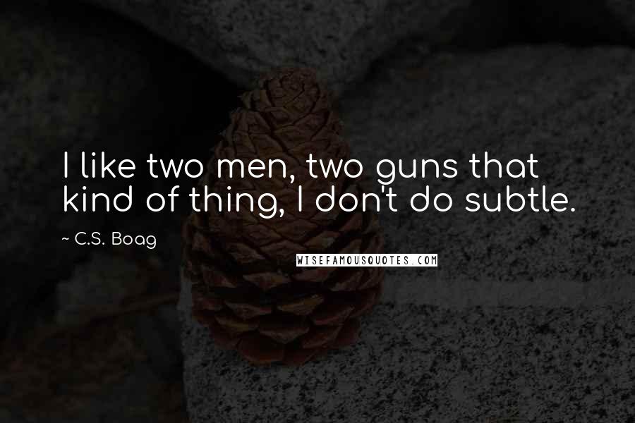 C.S. Boag Quotes: I like two men, two guns that kind of thing, I don't do subtle.