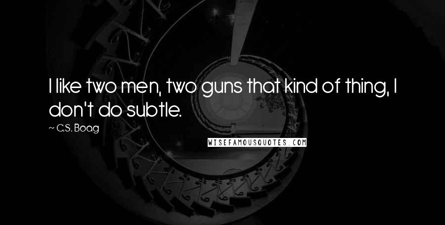 C.S. Boag Quotes: I like two men, two guns that kind of thing, I don't do subtle.