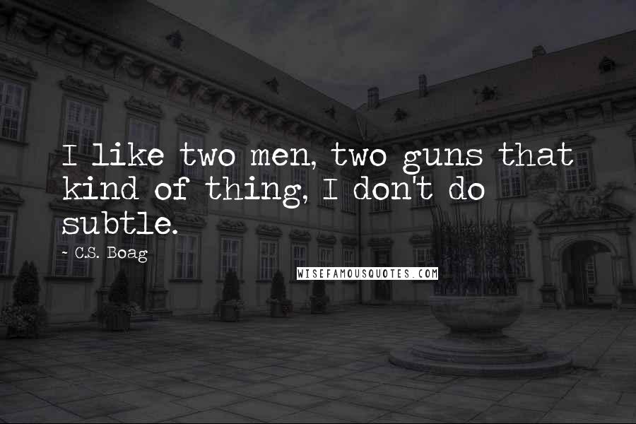 C.S. Boag Quotes: I like two men, two guns that kind of thing, I don't do subtle.