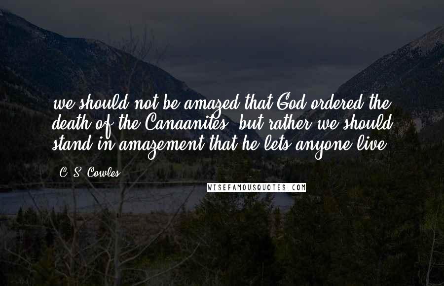 C. S. Cowles Quotes: we should not be amazed that God ordered the death of the Canaanites, but rather we should stand in amazement that he lets anyone live.