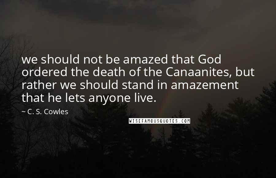 C. S. Cowles Quotes: we should not be amazed that God ordered the death of the Canaanites, but rather we should stand in amazement that he lets anyone live.