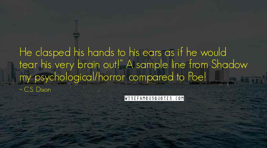 C.S. Dixon Quotes: He clasped his hands to his ears as if he would tear his very brain out!" A sample line from Shadow my psychological/horror compared to Poe!