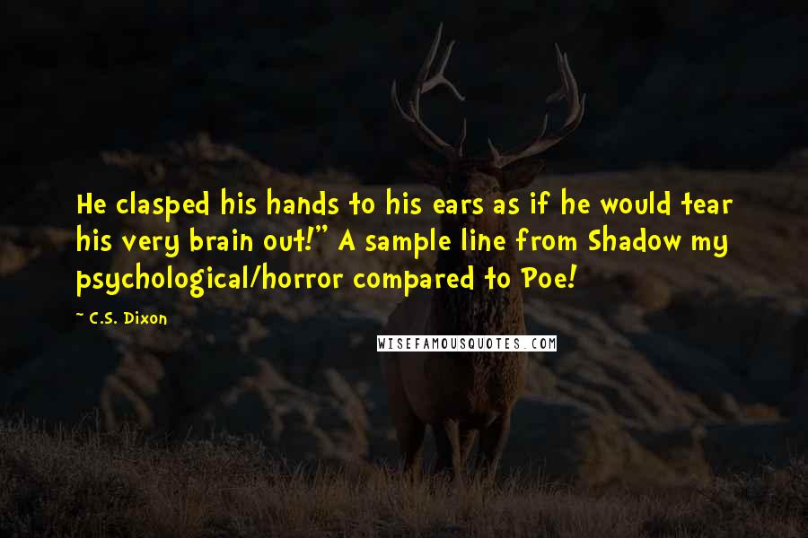 C.S. Dixon Quotes: He clasped his hands to his ears as if he would tear his very brain out!" A sample line from Shadow my psychological/horror compared to Poe!