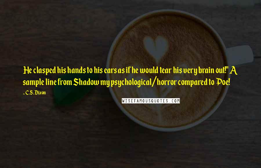 C.S. Dixon Quotes: He clasped his hands to his ears as if he would tear his very brain out!" A sample line from Shadow my psychological/horror compared to Poe!