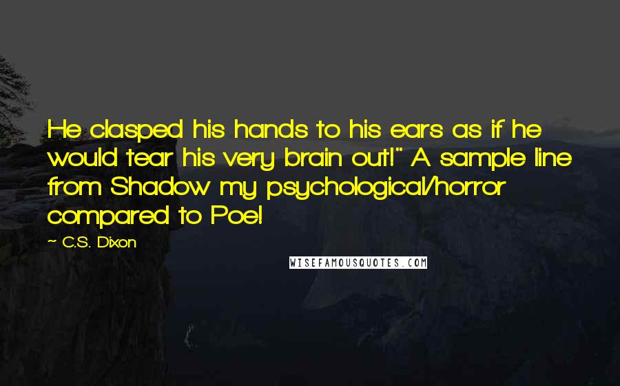 C.S. Dixon Quotes: He clasped his hands to his ears as if he would tear his very brain out!" A sample line from Shadow my psychological/horror compared to Poe!