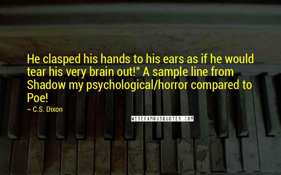 C.S. Dixon Quotes: He clasped his hands to his ears as if he would tear his very brain out!" A sample line from Shadow my psychological/horror compared to Poe!