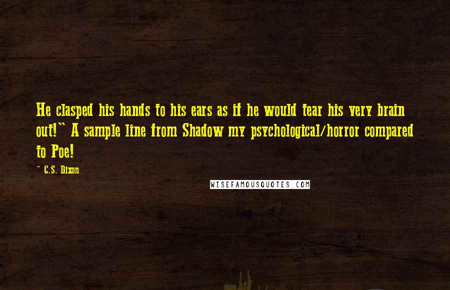 C.S. Dixon Quotes: He clasped his hands to his ears as if he would tear his very brain out!" A sample line from Shadow my psychological/horror compared to Poe!