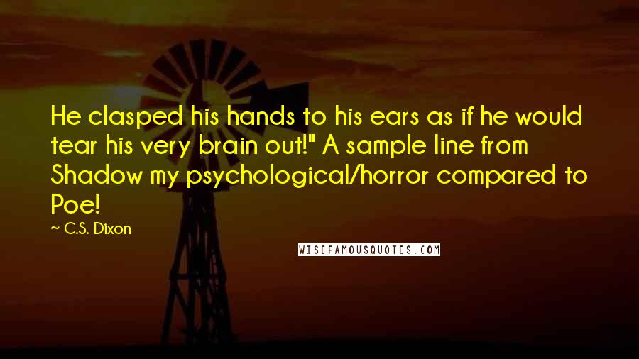 C.S. Dixon Quotes: He clasped his hands to his ears as if he would tear his very brain out!" A sample line from Shadow my psychological/horror compared to Poe!