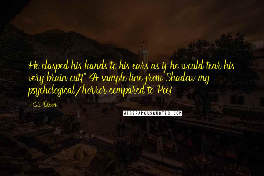 C.S. Dixon Quotes: He clasped his hands to his ears as if he would tear his very brain out!" A sample line from Shadow my psychological/horror compared to Poe!