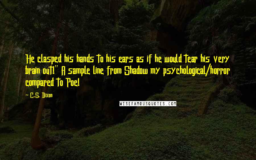 C.S. Dixon Quotes: He clasped his hands to his ears as if he would tear his very brain out!" A sample line from Shadow my psychological/horror compared to Poe!