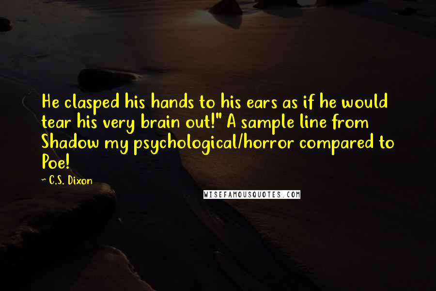 C.S. Dixon Quotes: He clasped his hands to his ears as if he would tear his very brain out!" A sample line from Shadow my psychological/horror compared to Poe!
