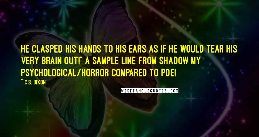 C.S. Dixon Quotes: He clasped his hands to his ears as if he would tear his very brain out!" A sample line from Shadow my psychological/horror compared to Poe!
