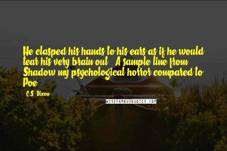 C.S. Dixon Quotes: He clasped his hands to his ears as if he would tear his very brain out!" A sample line from Shadow my psychological/horror compared to Poe!