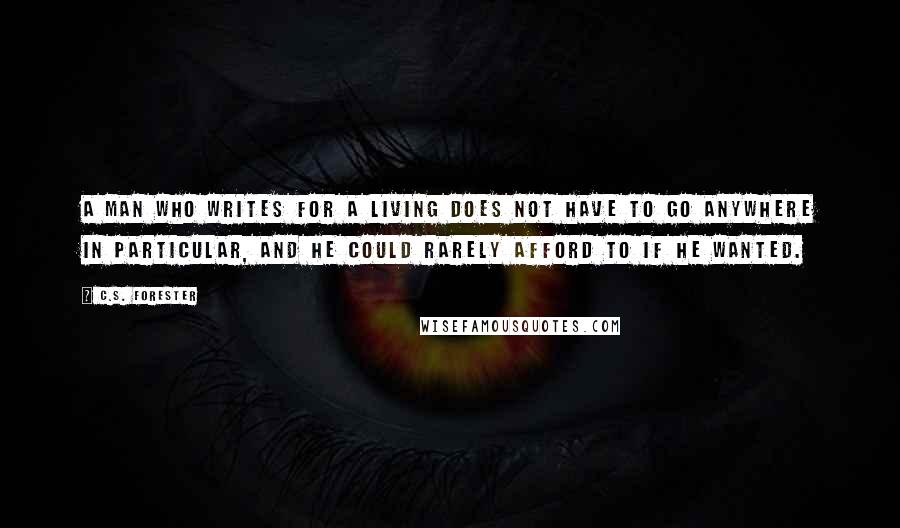 C.S. Forester Quotes: A man who writes for a living does not have to go anywhere in particular, and he could rarely afford to if he wanted.