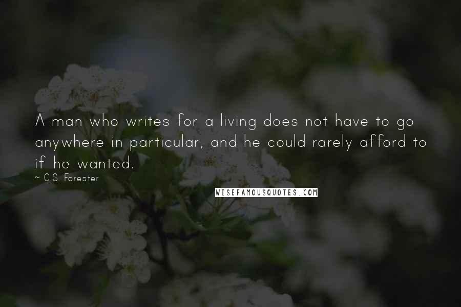 C.S. Forester Quotes: A man who writes for a living does not have to go anywhere in particular, and he could rarely afford to if he wanted.