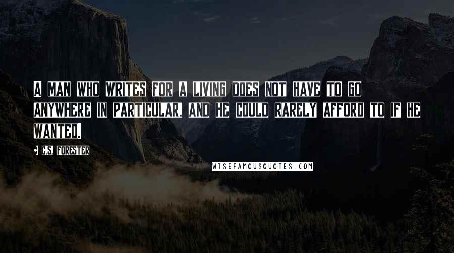 C.S. Forester Quotes: A man who writes for a living does not have to go anywhere in particular, and he could rarely afford to if he wanted.