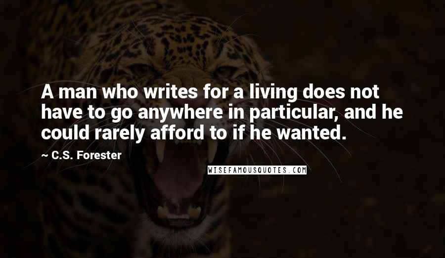 C.S. Forester Quotes: A man who writes for a living does not have to go anywhere in particular, and he could rarely afford to if he wanted.